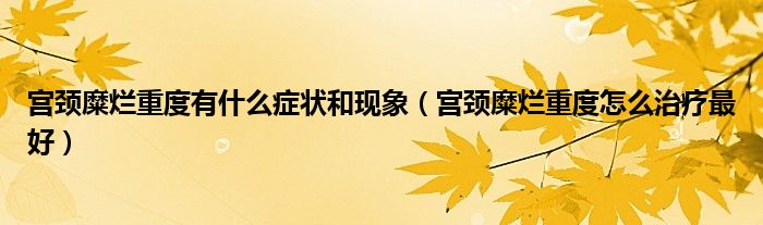 宮頸糜爛重度有什么癥狀和現(xiàn)象（宮頸糜爛重度怎么治療最好）