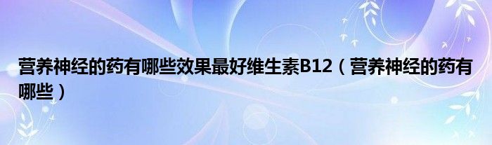 營(yíng)養(yǎng)神經(jīng)的藥有哪些效果最好維生素B12（營(yíng)養(yǎng)神經(jīng)的藥有哪些）