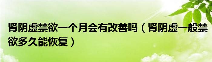 腎陰虛禁欲一個(gè)月會(huì)有改善嗎（腎陰虛一般禁欲多久能恢復(fù)）