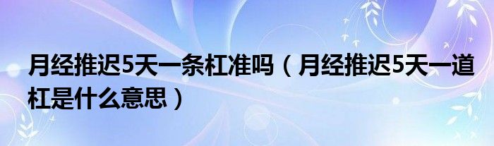 月經推遲5天一條杠準嗎（月經推遲5天一道杠是什么意思）