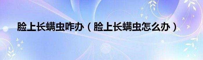 臉上長螨蟲咋辦（臉上長螨蟲怎么辦）