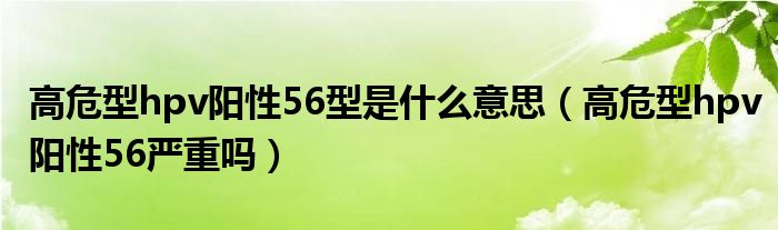 高危型hpv陽性56型是什么意思（高危型hpv陽性56嚴(yán)重嗎）