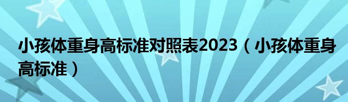 小孩體重身高標(biāo)準(zhǔn)對(duì)照表2023（小孩體重身高標(biāo)準(zhǔn)）