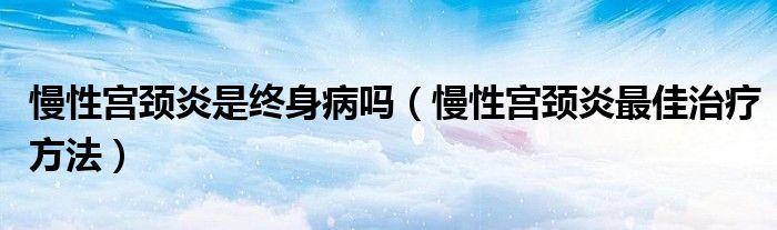 慢性宮頸炎是終身病嗎（慢性宮頸炎最佳治療方法）