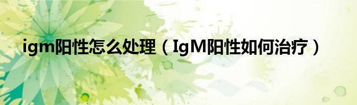 igm陽(yáng)性怎么處理（IgM陽(yáng)性如何治療）