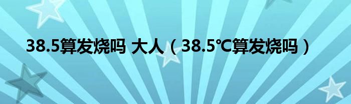 38.5算發(fā)燒嗎 大人（38.5℃算發(fā)燒嗎）