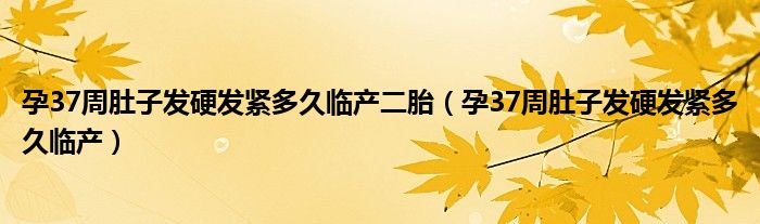 孕37周肚子發(fā)硬發(fā)緊多久臨產(chǎn)二胎（孕37周肚子發(fā)硬發(fā)緊多久臨產(chǎn)）