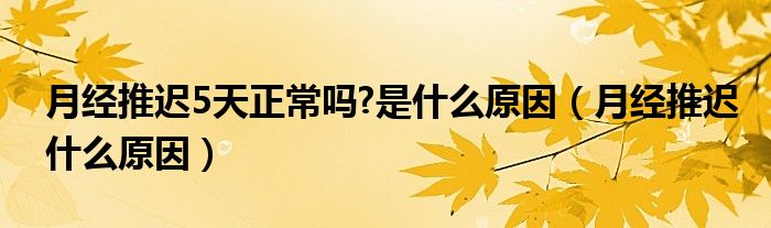 月經(jīng)推遲5天正常嗎?是什么原因（月經(jīng)推遲什么原因）