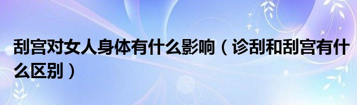 刮宮對女人身體有什么影響（診刮和刮宮有什么區(qū)別）