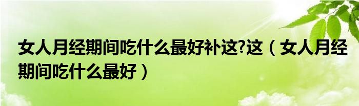 女人月經(jīng)期間吃什么最好補(bǔ)這?這（女人月經(jīng)期間吃什么最好）