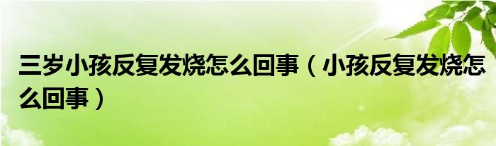 三歲小孩反復發(fā)燒怎么回事（小孩反復發(fā)燒怎么回事）