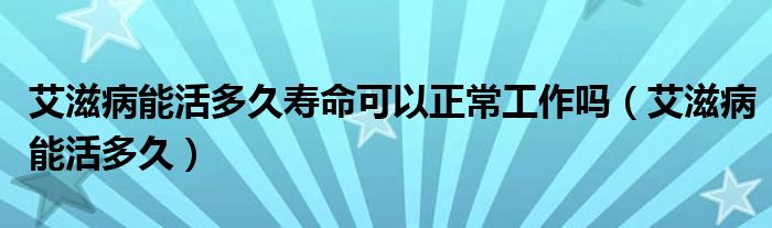 艾滋病能活多久壽命可以正常工作嗎（艾滋病能活多久）