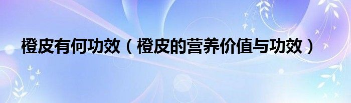 橙皮有何功效（橙皮的營(yíng)養(yǎng)價(jià)值與功效）