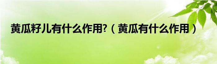 黃瓜籽兒有什么作用?（黃瓜有什么作用）