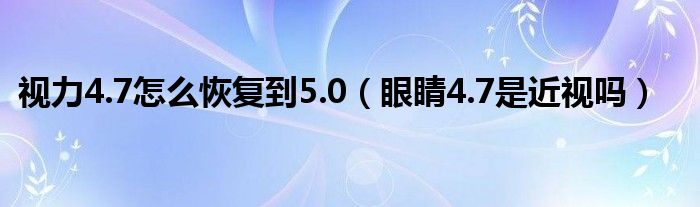 視力4.7怎么恢復(fù)到5.0（眼睛4.7是近視嗎）