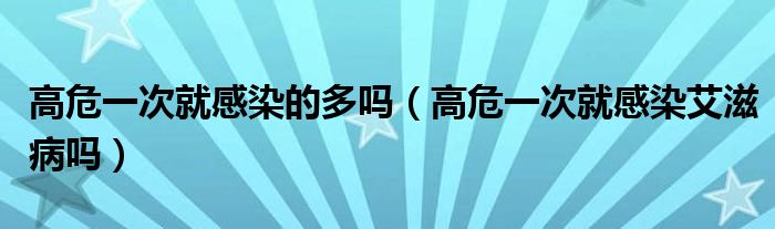 高危一次就感染的多嗎（高危一次就感染艾滋病嗎）