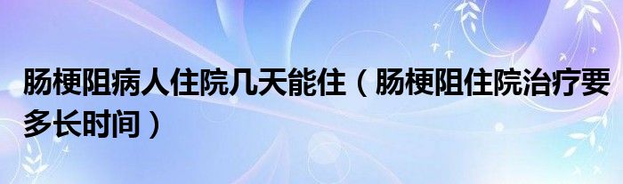 腸梗阻病人住院幾天能?。c梗阻住院治療要多長時(shí)間）