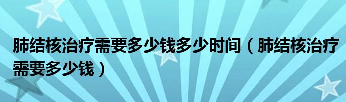 肺結(jié)核治療需要多少錢多少時(shí)間（肺結(jié)核治療需要多少錢）