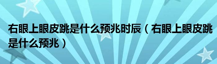 右眼上眼皮跳是什么預(yù)兆時(shí)辰（右眼上眼皮跳是什么預(yù)兆）