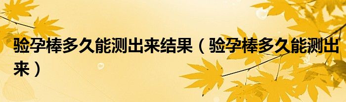 驗(yàn)孕棒多久能測(cè)出來(lái)結(jié)果（驗(yàn)孕棒多久能測(cè)出來(lái)）