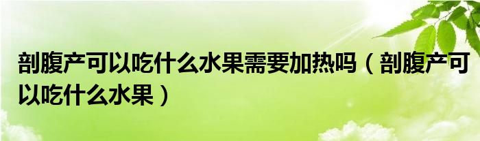 剖腹產(chǎn)可以吃什么水果需要加熱嗎（剖腹產(chǎn)可以吃什么水果）