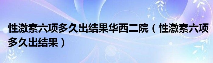 性激素六項(xiàng)多久出結(jié)果華西二院（性激素六項(xiàng)多久出結(jié)果）