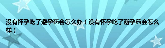 沒有懷孕吃了避孕藥會(huì)怎么辦（沒有懷孕吃了避孕藥會(huì)怎么樣）