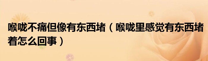 喉嚨不痛但像有東西堵（喉嚨里感覺(jué)有東西堵著怎么回事）