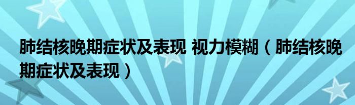 肺結核晚期癥狀及表現(xiàn) 視力模糊（肺結核晚期癥狀及表現(xiàn)）