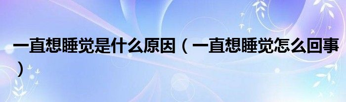 一直想睡覺(jué)是什么原因（一直想睡覺(jué)怎么回事）