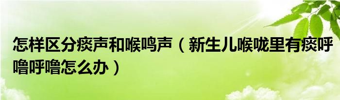 怎樣區(qū)分痰聲和喉鳴聲（新生兒喉嚨里有痰呼嚕呼嚕怎么辦）