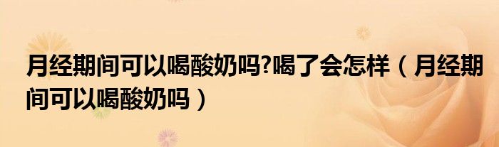 月經(jīng)期間可以喝酸奶嗎?喝了會(huì)怎樣（月經(jīng)期間可以喝酸奶嗎）