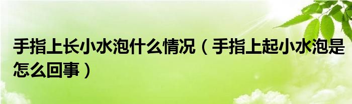 手指上長(zhǎng)小水泡什么情況（手指上起小水泡是怎么回事）