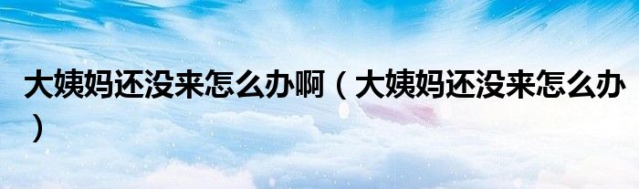 大姨媽還沒(méi)來(lái)怎么辦?。ù笠虌屵€沒(méi)來(lái)怎么辦）