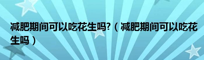 減肥期間可以吃花生嗎?（減肥期間可以吃花生嗎）