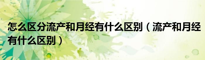 怎么區(qū)分流產(chǎn)和月經(jīng)有什么區(qū)別（流產(chǎn)和月經(jīng)有什么區(qū)別）