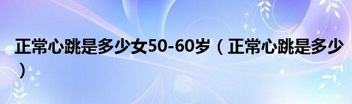 正常心跳是多少女50-60歲（正常心跳是多少）