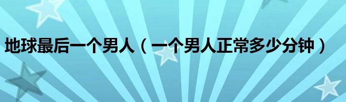 地球最后一個男人（一個男人正常多少分鐘）