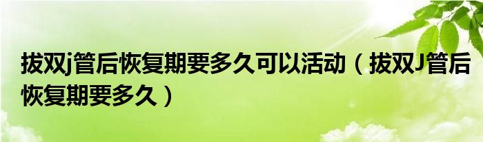 拔雙j管后恢復(fù)期要多久可以活動（拔雙J管后恢復(fù)期要多久）