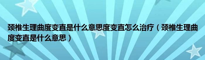 頸椎生理曲度變直是什么意思度變直怎么治療（頸椎生理曲度變直是什么意思）