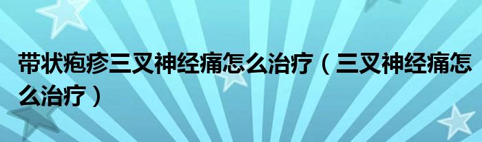 帶狀皰疹三叉神經(jīng)痛怎么治療（三叉神經(jīng)痛怎么治療）