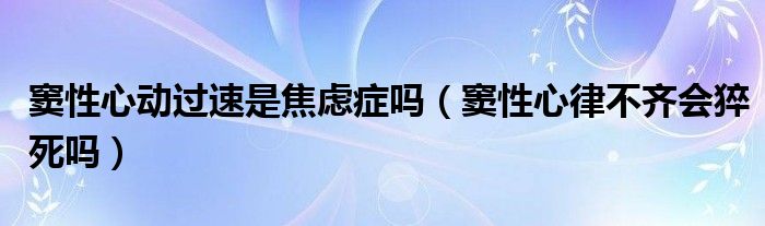 竇性心動(dòng)過速是焦慮癥嗎（竇性心律不齊會(huì)猝死嗎）