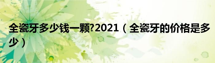 全瓷牙多少錢一顆?2021（全瓷牙的價格是多少）