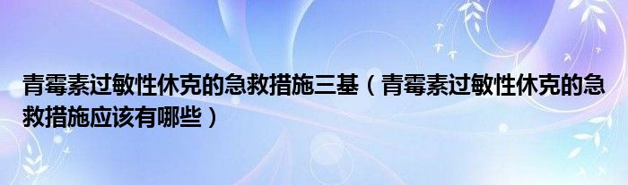 青霉素過敏性休克的急救措施三基（青霉素過敏性休克的急救措施應(yīng)該有哪些）