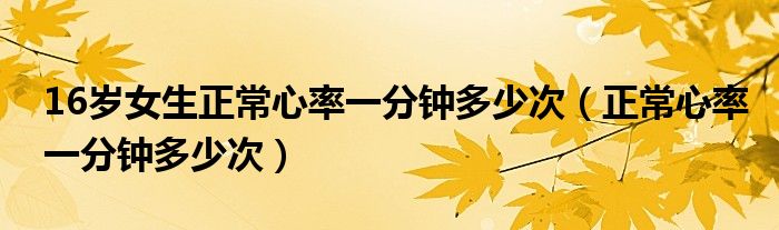 16歲女生正常心率一分鐘多少次（正常心率一分鐘多少次）