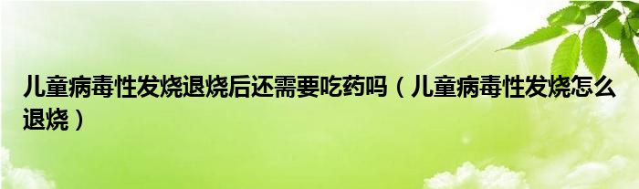 兒童病毒性發(fā)燒退燒后還需要吃藥嗎（兒童病毒性發(fā)燒怎么退燒）