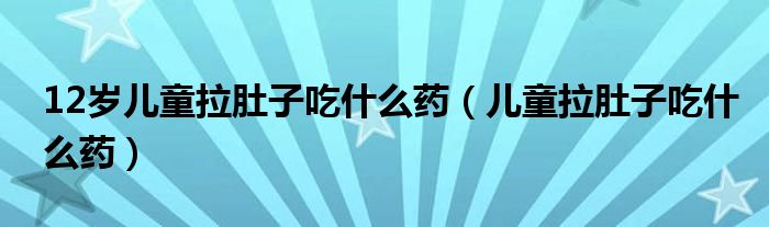 12歲兒童拉肚子吃什么藥（兒童拉肚子吃什么藥）