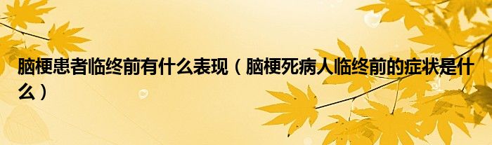 腦梗患者臨終前有什么表現(xiàn)（腦梗死病人臨終前的癥狀是什么）