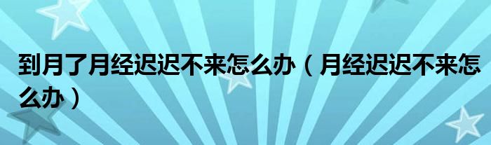 到月了月經(jīng)遲遲不來(lái)怎么辦（月經(jīng)遲遲不來(lái)怎么辦）