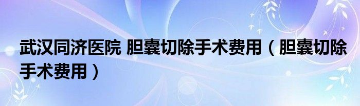 武漢同濟醫(yī)院 膽囊切除手術(shù)費用（膽囊切除手術(shù)費用）